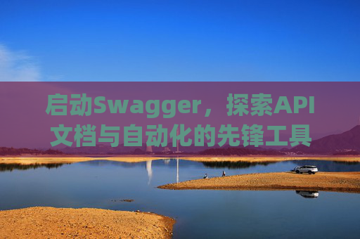 启动Swagger,探索API文档与自动化的先锋工具
